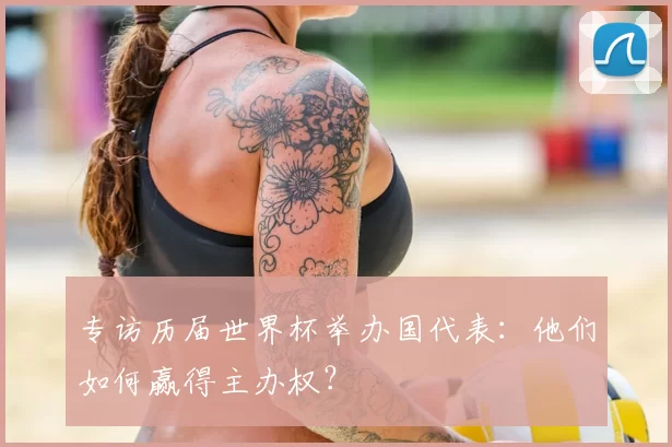 专访历届世界杯举办国代表：他们如何赢得主办权？