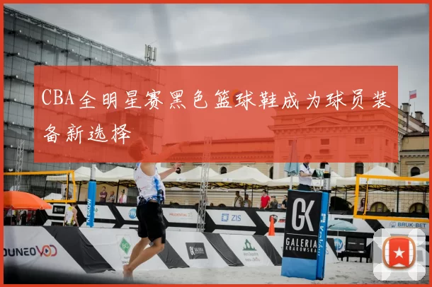 CBA全明星赛黑色篮球鞋成为球员装备新选择