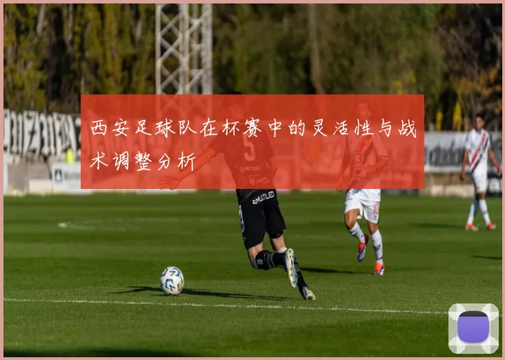 西安足球队在杯赛中的灵活性与战术调整分析