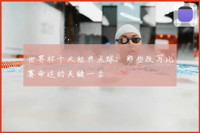 世界杯十大经典点球:那些改写比赛命运的关键一击