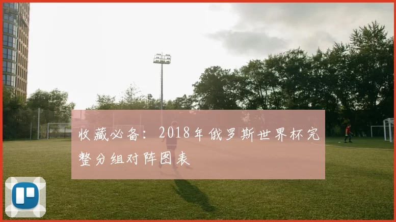 收藏必备:2018年俄罗斯世界杯完整分组对阵图表