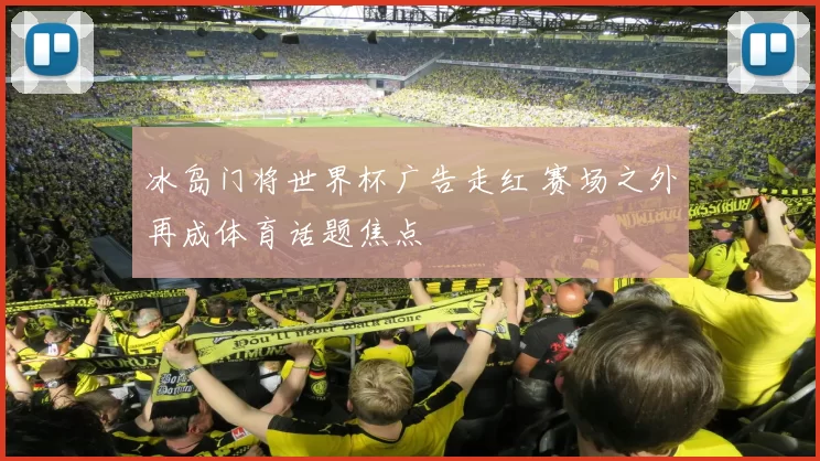 冰岛门将世界杯广告走红 赛场之外再成体育话题焦点