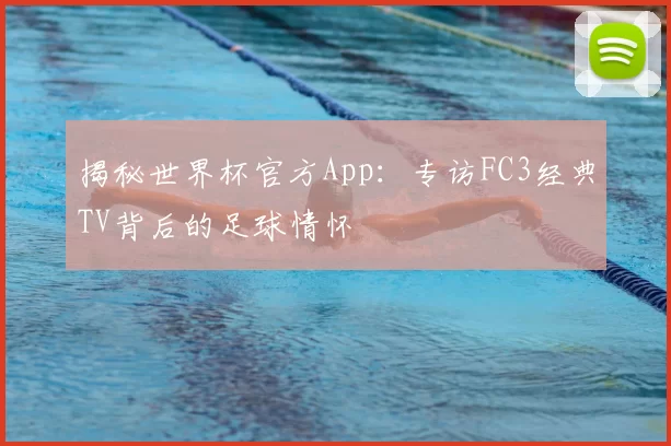 揭秘世界杯官方App:专访FC3经典TV背后的足球情怀