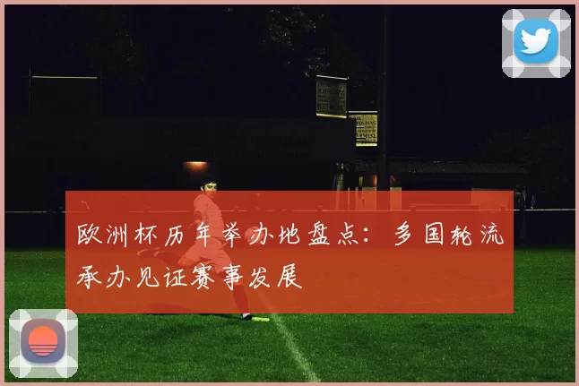 欧洲杯历年举办地盘点:多国轮流承办见证赛事发展
