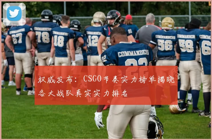 权威发布:CSGO节奏实力榜单揭晓各大战队真实实力排名