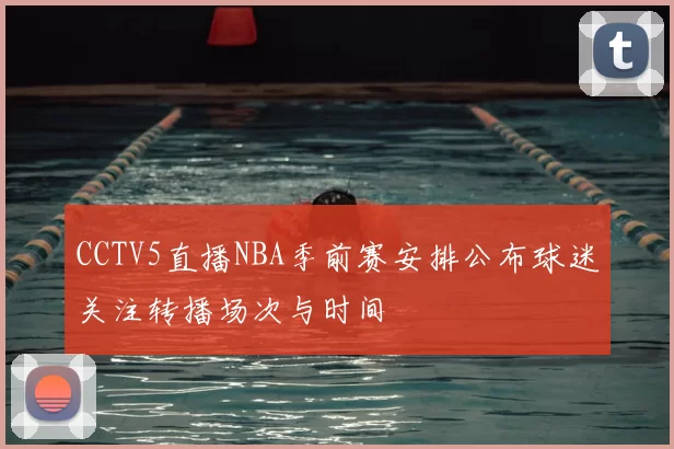CCTV5直播NBA季前赛安排公布球迷关注转播场次与时间