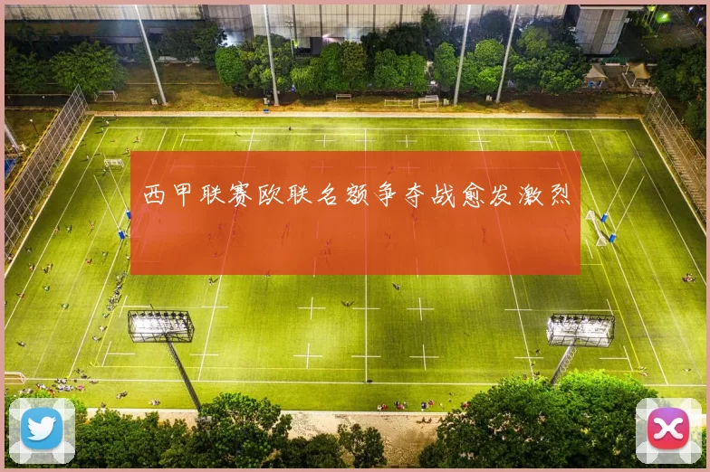 西甲联赛欧联名额争夺战愈发激烈