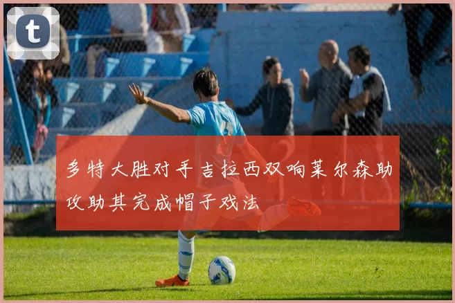 多特大胜对手吉拉西双响莱尔森助攻助其完成帽子戏法