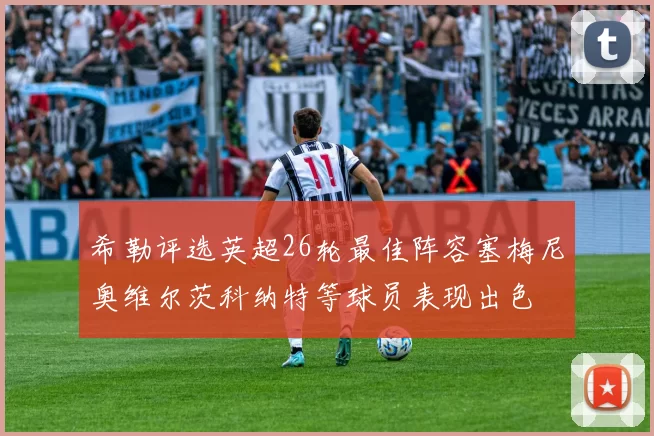 希勒评选英超26轮最佳阵容塞梅尼奥维尔茨科纳特等球员表现出色
