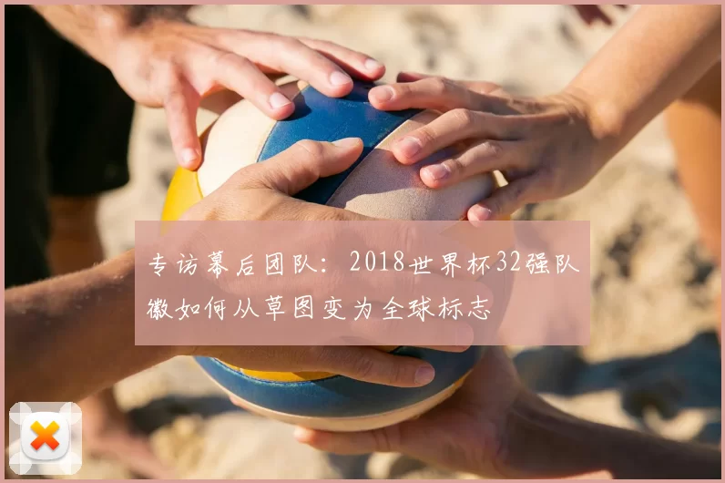 专访幕后团队：2018世界杯32强队徽如何从草图变为全球标志