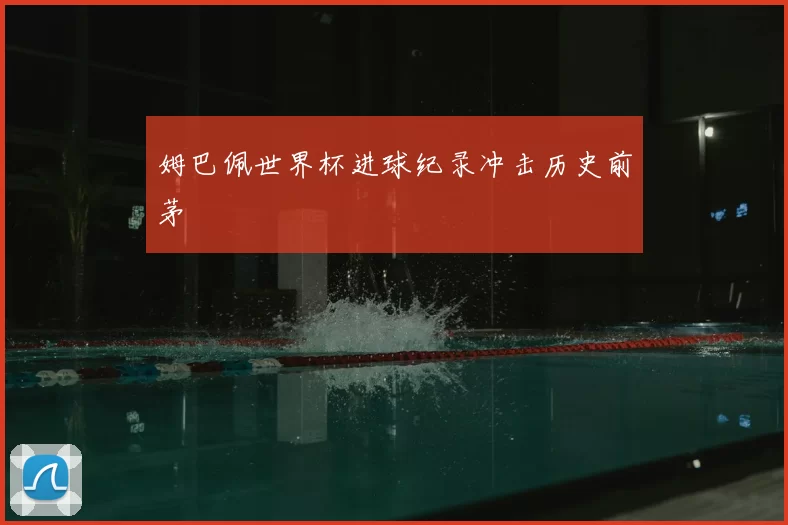 姆巴佩世界杯进球纪录冲击历史前茅