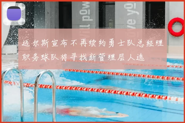 迈尔斯宣布不再续约勇士队总经理职务球队将寻找新管理层人选