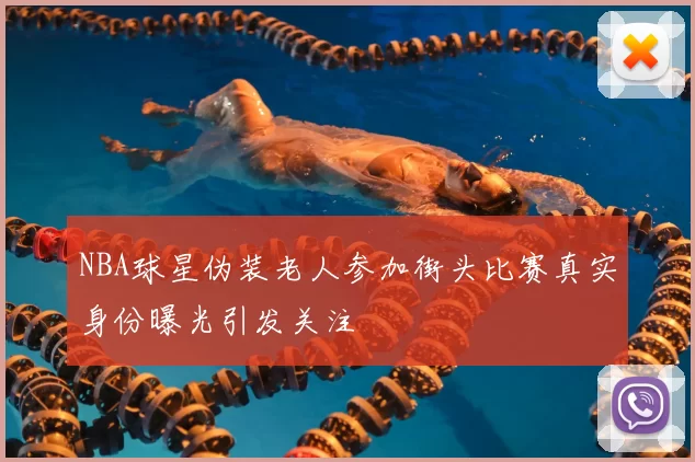 NBA球星伪装老人参加街头比赛真实身份曝光引发关注