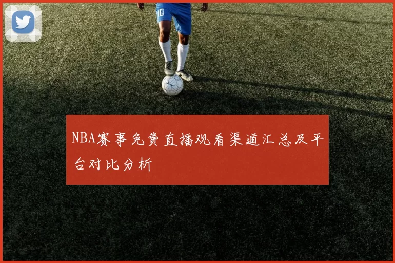 NBA赛事免费直播观看渠道汇总及平台对比分析