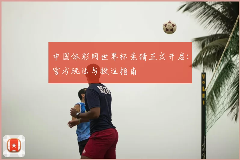 中国体彩网世界杯竞猜正式开启：官方玩法与投注指南