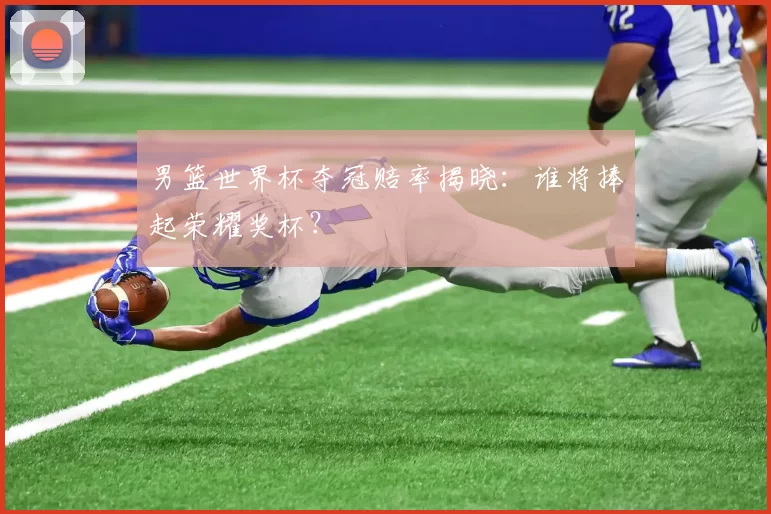 男篮世界杯夺冠赔率揭晓:谁将捧起荣耀奖杯?