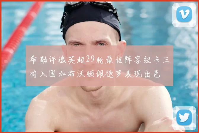 希勒评选英超29轮最佳阵容纽卡三将入围加布沃顿佩德罗表现出色