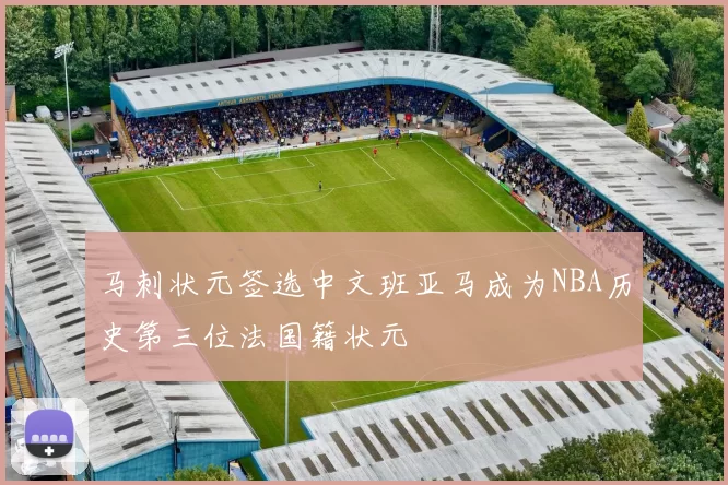 马刺状元签选中文班亚马成为NBA历史第三位法国籍状元