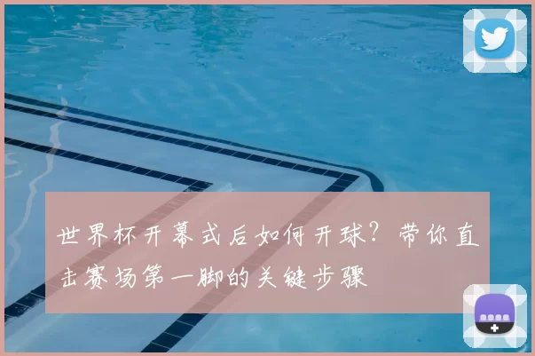 世界杯开幕式后如何开球?带你直击赛场第一脚的关键步骤