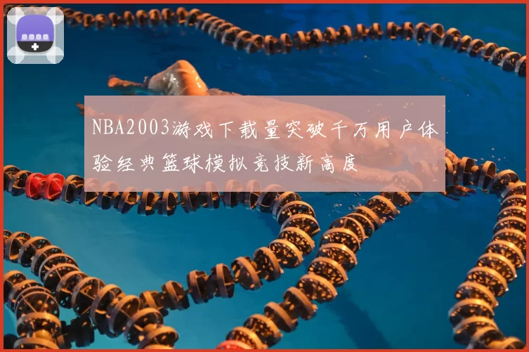 NBA2003游戏下载量突破千万用户体验经典篮球模拟竞技新高度