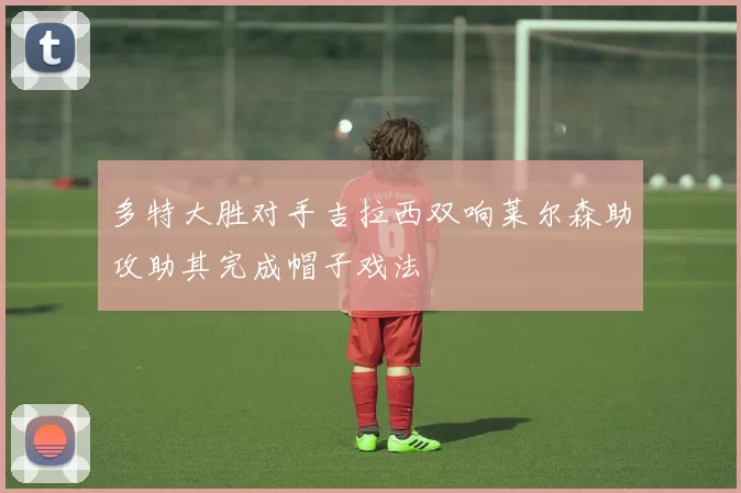 多特大胜对手吉拉西双响莱尔森助攻助其完成帽子戏法