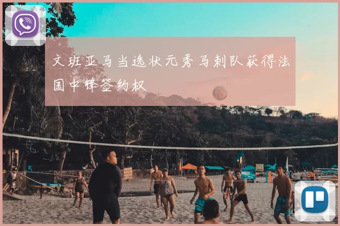 文班亚马当选状元秀马刺队获得法国中锋签约权