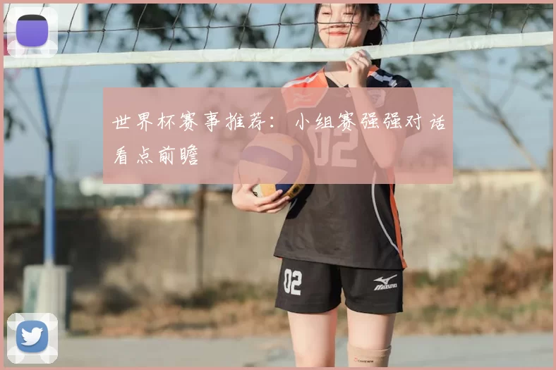 世界杯赛事推荐:小组赛强强对话看点前瞻