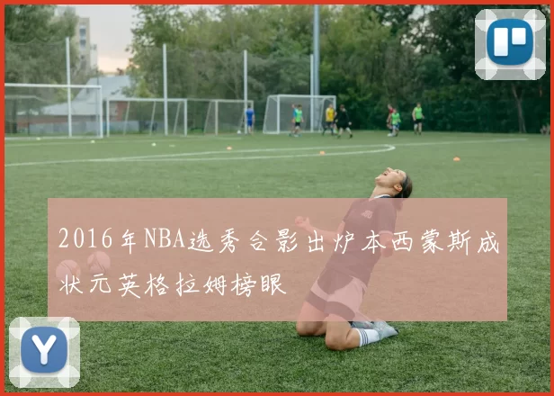 2016年NBA选秀合影出炉本西蒙斯成状元英格拉姆榜眼
