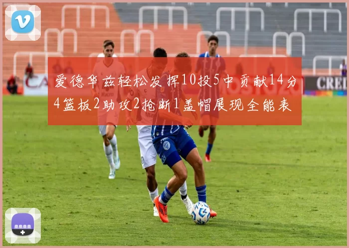 爱德华兹轻松发挥10投5中贡献14分4篮板2助攻2抢断1盖帽展现全能表现