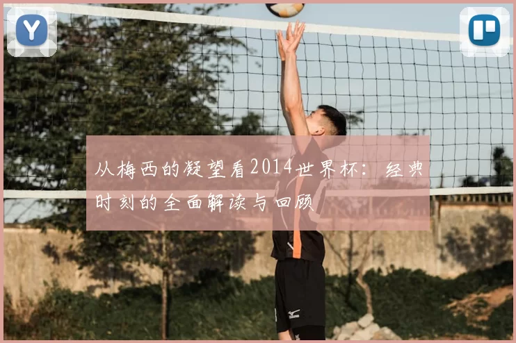 从梅西的凝望看2014世界杯:经典时刻的全面解读与回顾