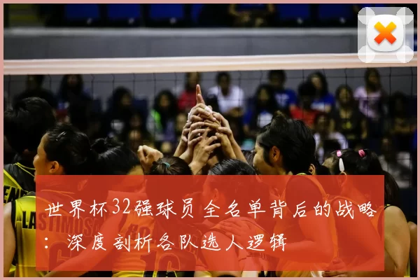 世界杯32强球员全名单背后的战略:深度剖析各队选人逻辑