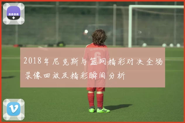 2018年尼克斯与篮网精彩对决全场录像回放及精彩瞬间分析