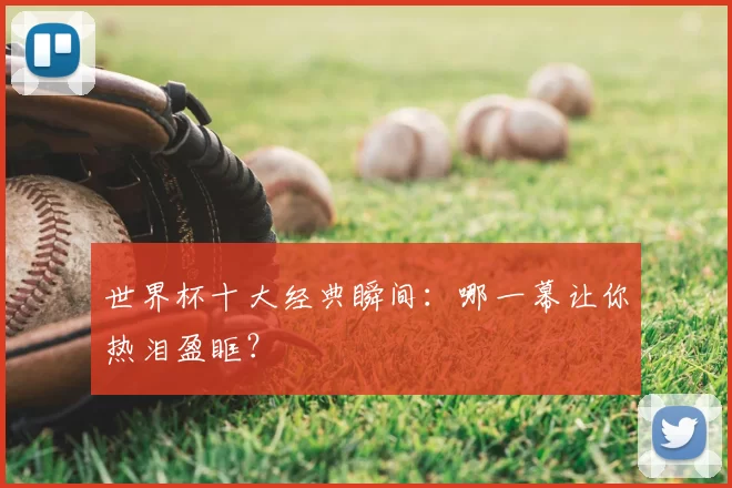 世界杯十大经典瞬间:哪一幕让你热泪盈眶?