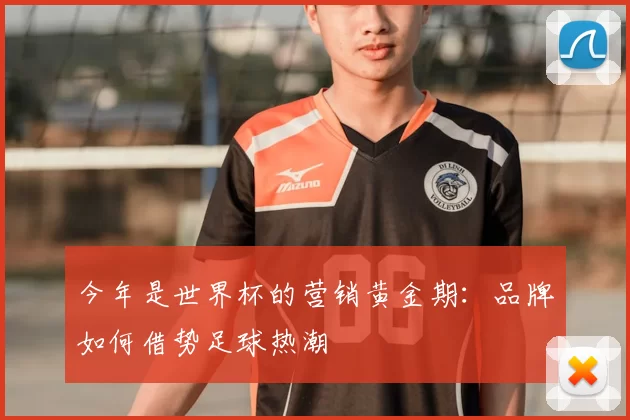 今年是世界杯的营销黄金期:品牌如何借势足球热潮