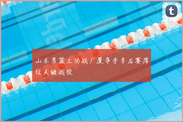 山东男篮主场战广厦争夺季后赛席位关键战役