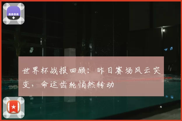 世界杯战报回顾:昨日赛场风云突变,命运齿轮悄然转动
