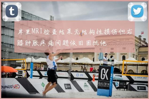 库里MRI检查结果无结构性损伤但右膝肿胀疼痛问题依旧困扰他