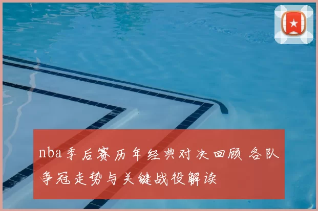 nba季后赛历年经典对决回顾 各队争冠走势与关键战役解读
