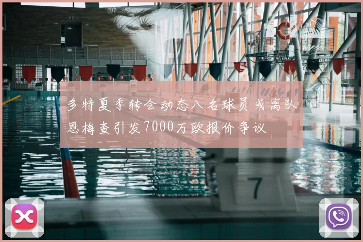 多特夏季转会动态八名球员或离队恩梅查引发7000万欧报价争议