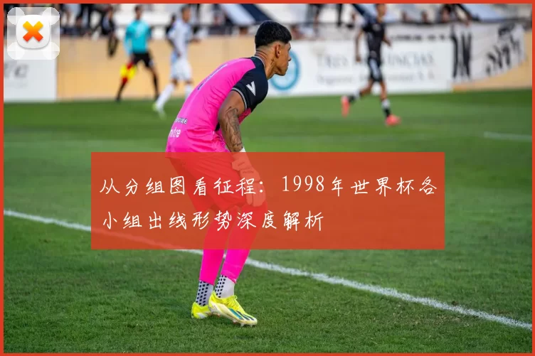 从分组图看征程：1998年世界杯各小组出线形势深度解析