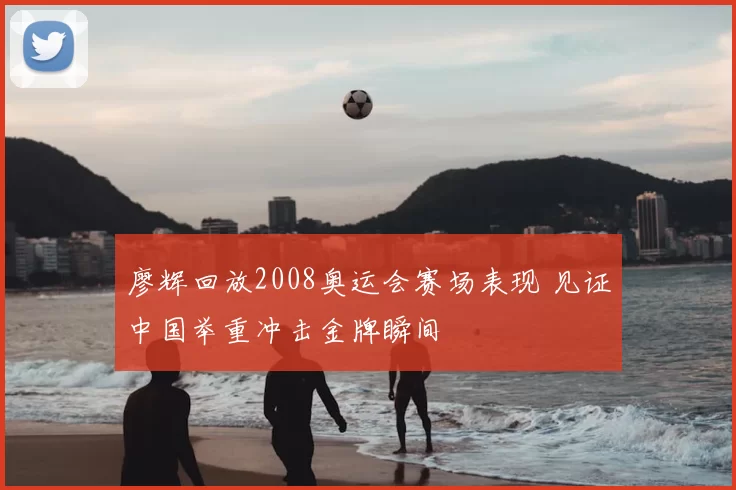 廖辉回放2008奥运会赛场表现 见证中国举重冲击金牌瞬间