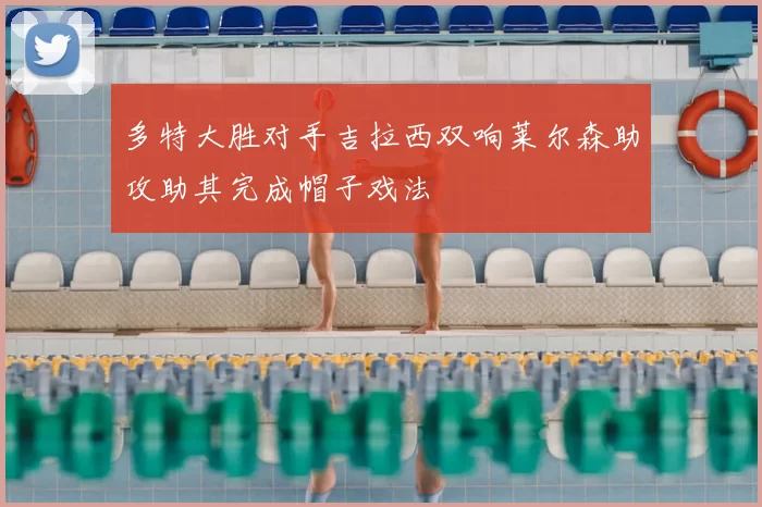 多特大胜对手吉拉西双响莱尔森助攻助其完成帽子戏法