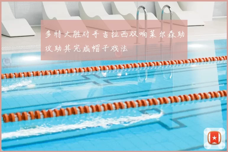 多特大胜对手吉拉西双响莱尔森助攻助其完成帽子戏法