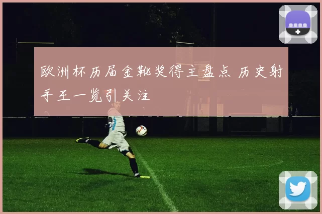 欧洲杯历届金靴奖得主盘点 历史射手王一览引关注