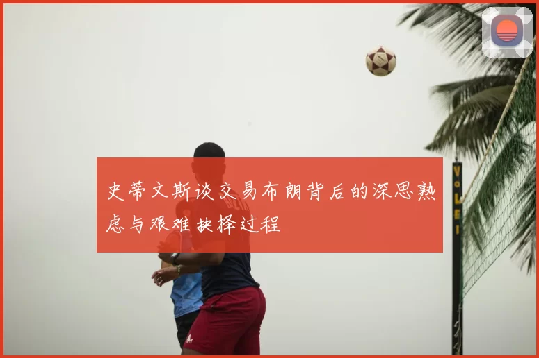 史蒂文斯谈交易布朗背后的深思熟虑与艰难抉择过程