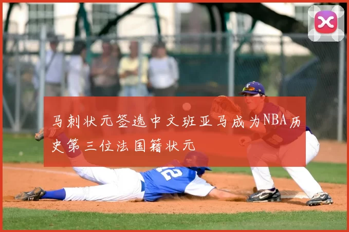 马刺状元签选中文班亚马成为NBA历史第三位法国籍状元