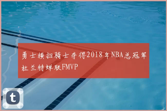 勇士横扫骑士夺得2018年NBA总冠军杜兰特蝉联FMVP
