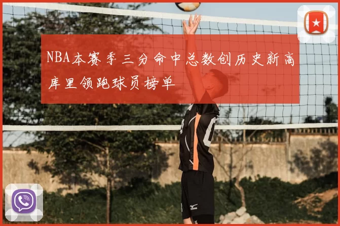 NBA本赛季三分命中总数创历史新高库里领跑球员榜单