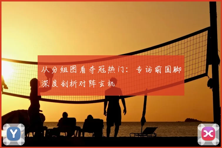 从分组图看夺冠热门:专访前国脚深度剖析对阵玄机