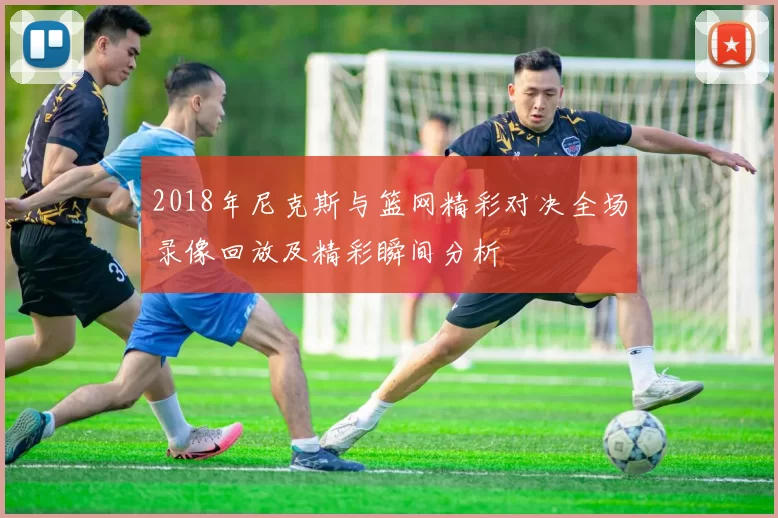2018年尼克斯与篮网精彩对决全场录像回放及精彩瞬间分析